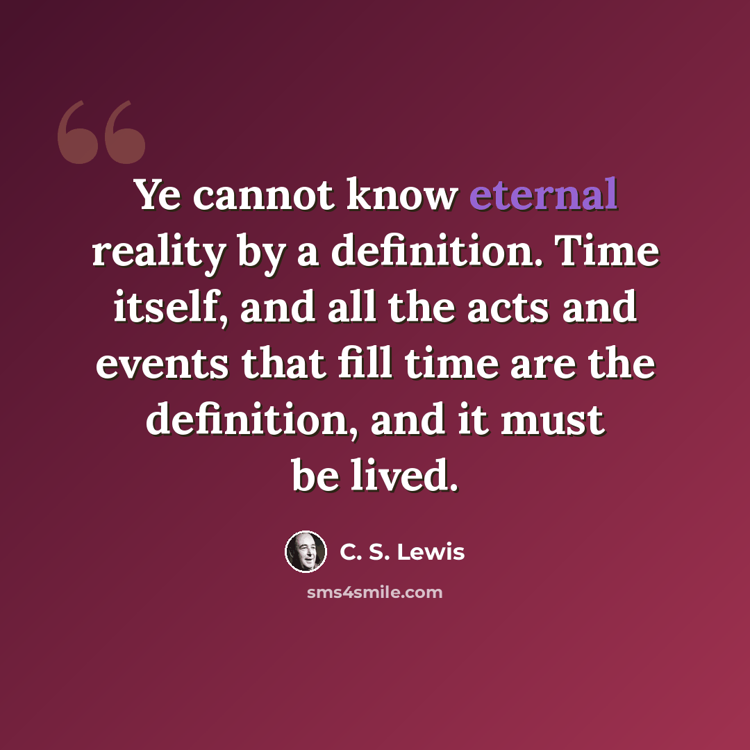 “Ye cannot know eternal reality by a definition. Time itself, and all the acts and events that fill time are the definition, and it must be lived.” quote by C. S. Lewis