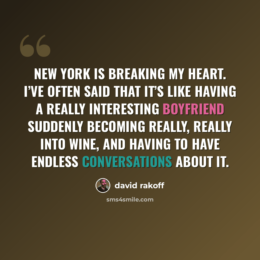 “New York is breaking my heart. I’ve often said that it’s like having a really interesting boyfriend suddenly becoming really, really into wine, and having to have endless conversations about it.” quote by David Rakoff