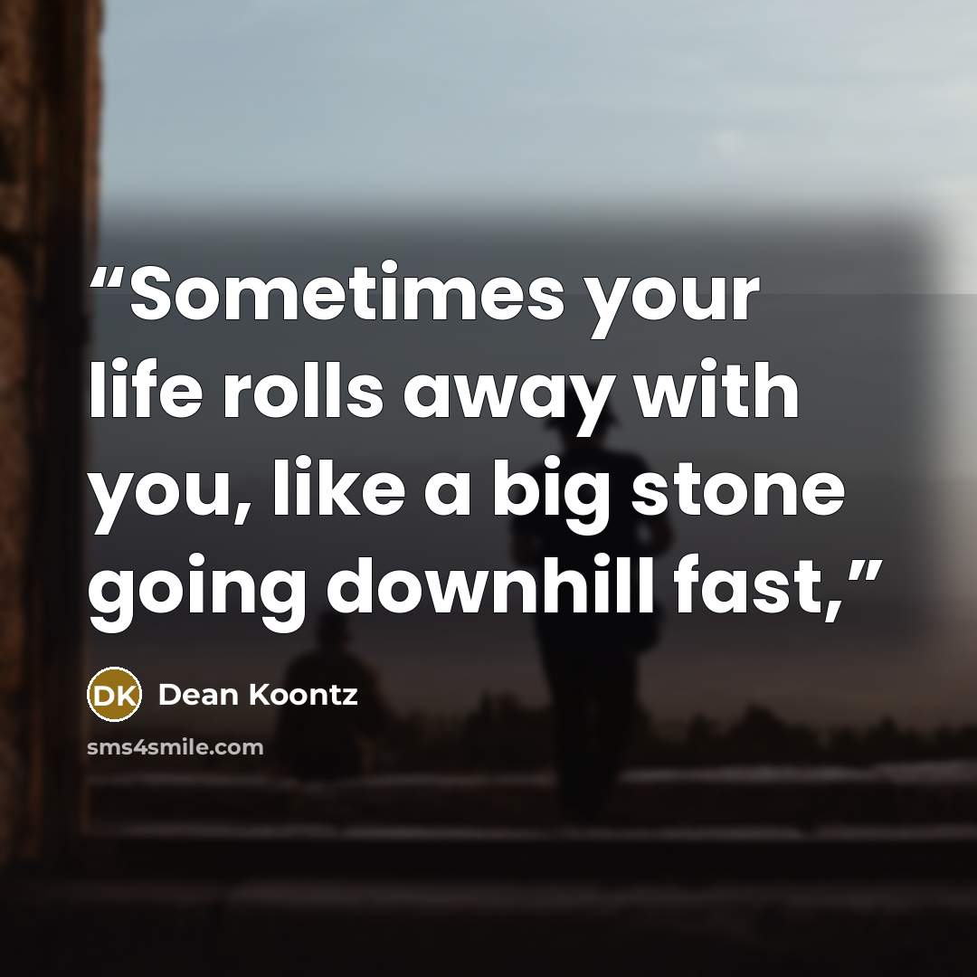 “Sometimes your life rolls away with you, like a big stone going downhill fast,” quote by Dean Koontz