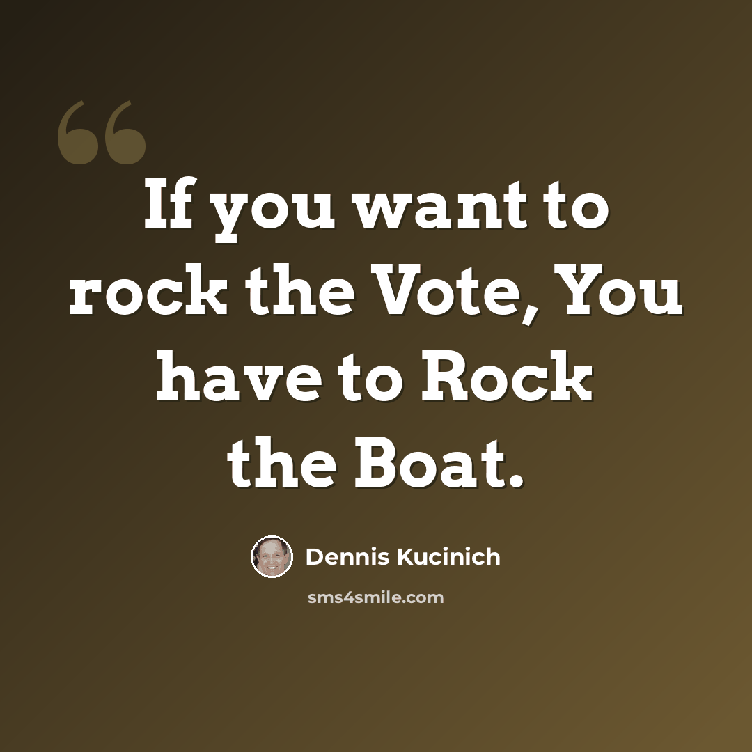 “If you want to rock the Vote, You have to Rock the Boat.” quote by Dennis Kucinich