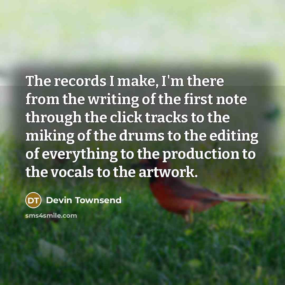 “The records I make, I'm there from the writing of the first note through the click tracks to the miking of the drums to the editing of everything to the production to the vocals to the artwork.” quote by Devin Townsend