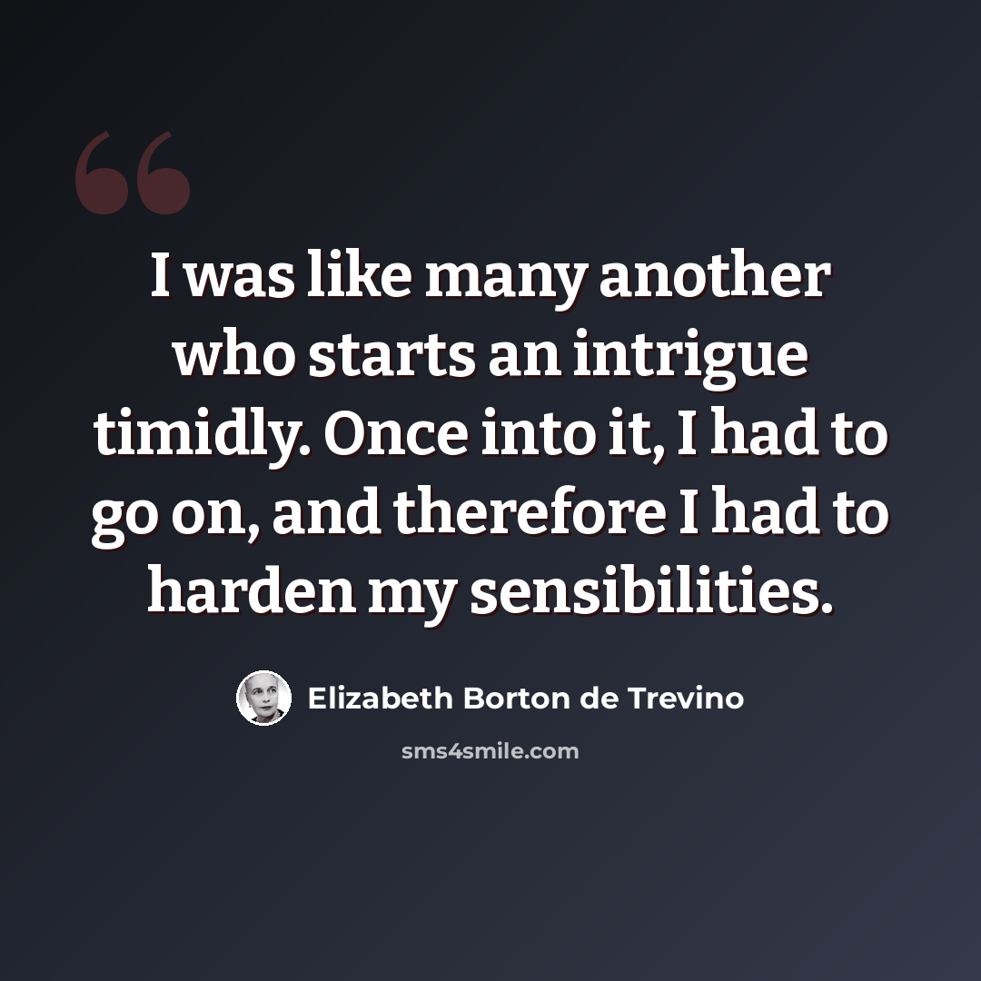 “I was like many another who starts an intrigue timidly. Once into it, I had to go on, and therefore I had to harden my sensibilities.” quote by Elizabeth Borton de Trevino