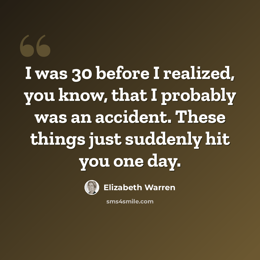 “I was 30 before I realized, you know, that I probably was an accident. These things just suddenly hit you one day.” quote by Elizabeth Warren