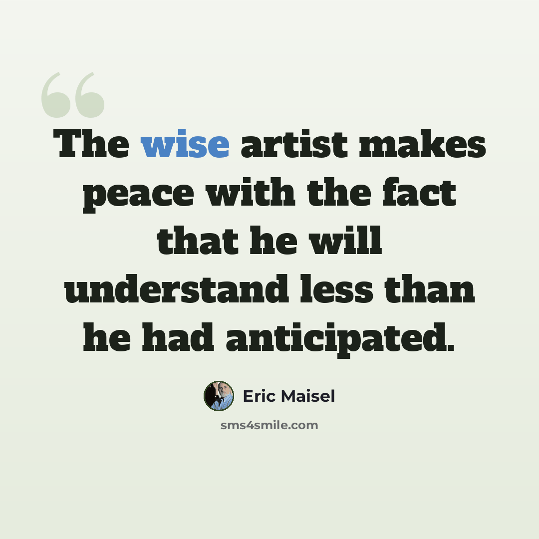 “The wise artist makes peace with the fact that he will understand less than he had anticipated.” quote by Eric Maisel
