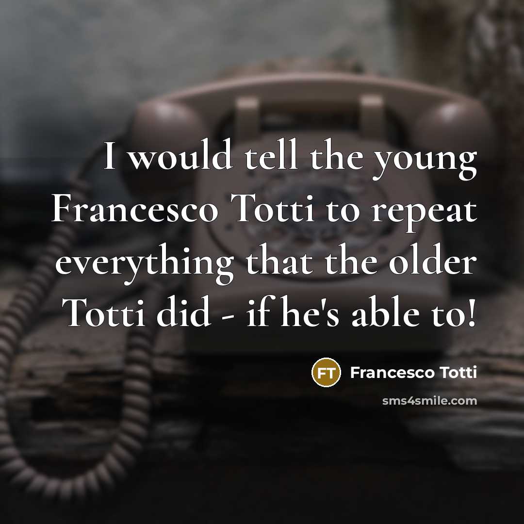 “I would tell the young Francesco Totti to repeat everything that the older Totti did - if he's able to!” quote by Francesco Totti