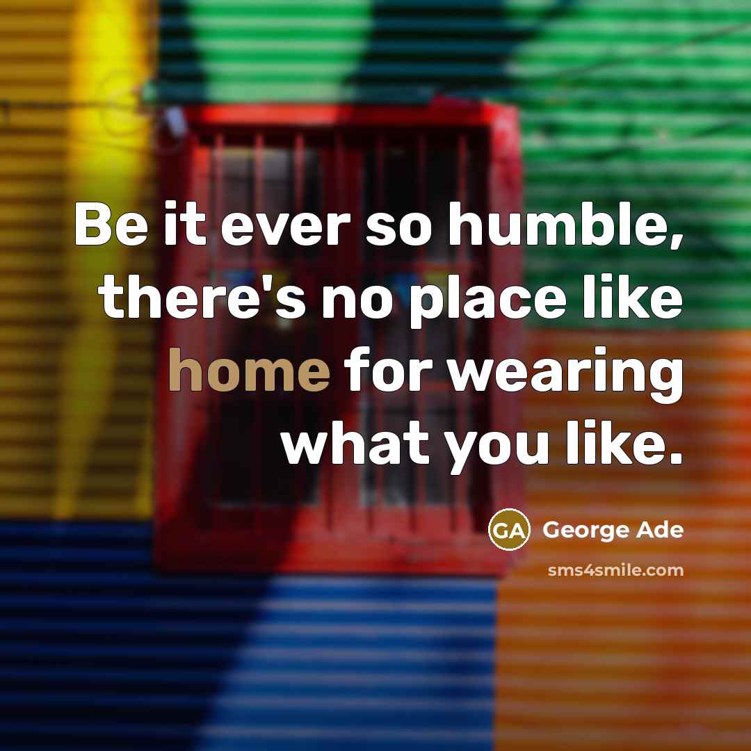 “Be it ever so humble, there's no place like home for wearing what you like.” quote by George Ade