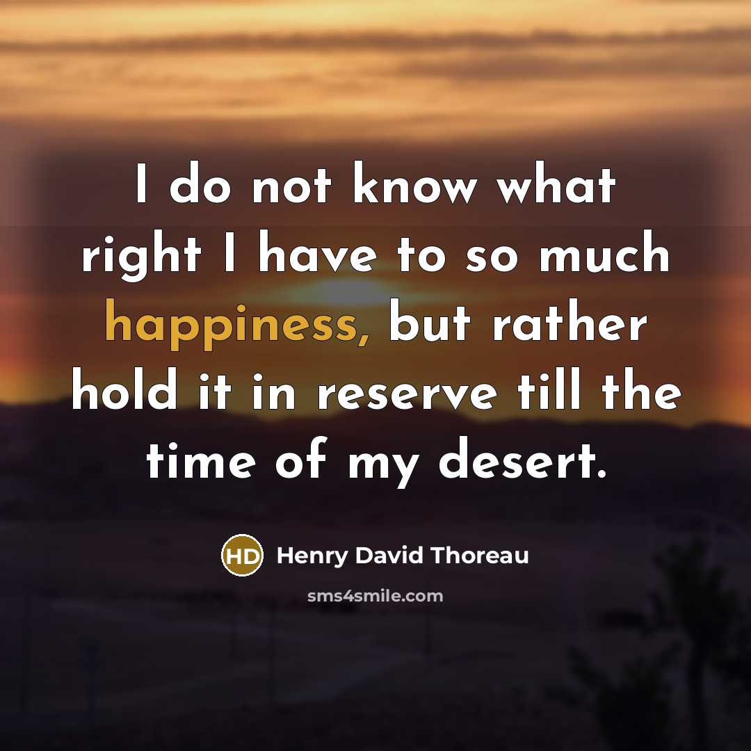 “I do not know what right I have to so much happiness, but rather hold it in reserve till the time of my desert.” quote by Henry David Thoreau