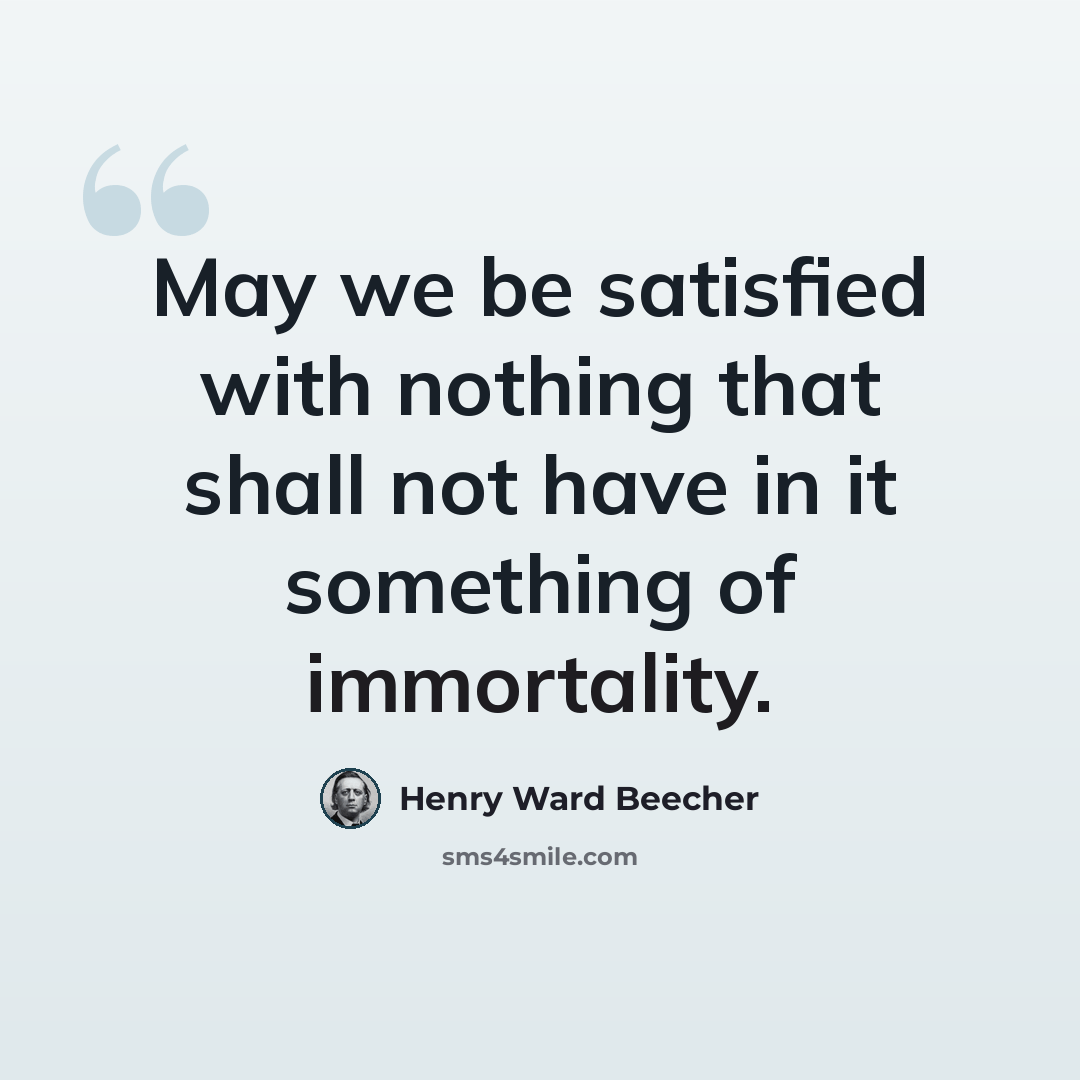 “May we be satisfied with nothing that shall not have in it something of immortality.” quote by Henry Ward Beecher