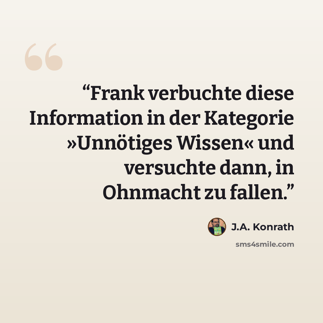 “Frank verbuchte diese Information in der Kategorie »Unnötiges Wissen« und versuchte dann, in Ohnmacht zu fallen.” quote by J.A. Konrath