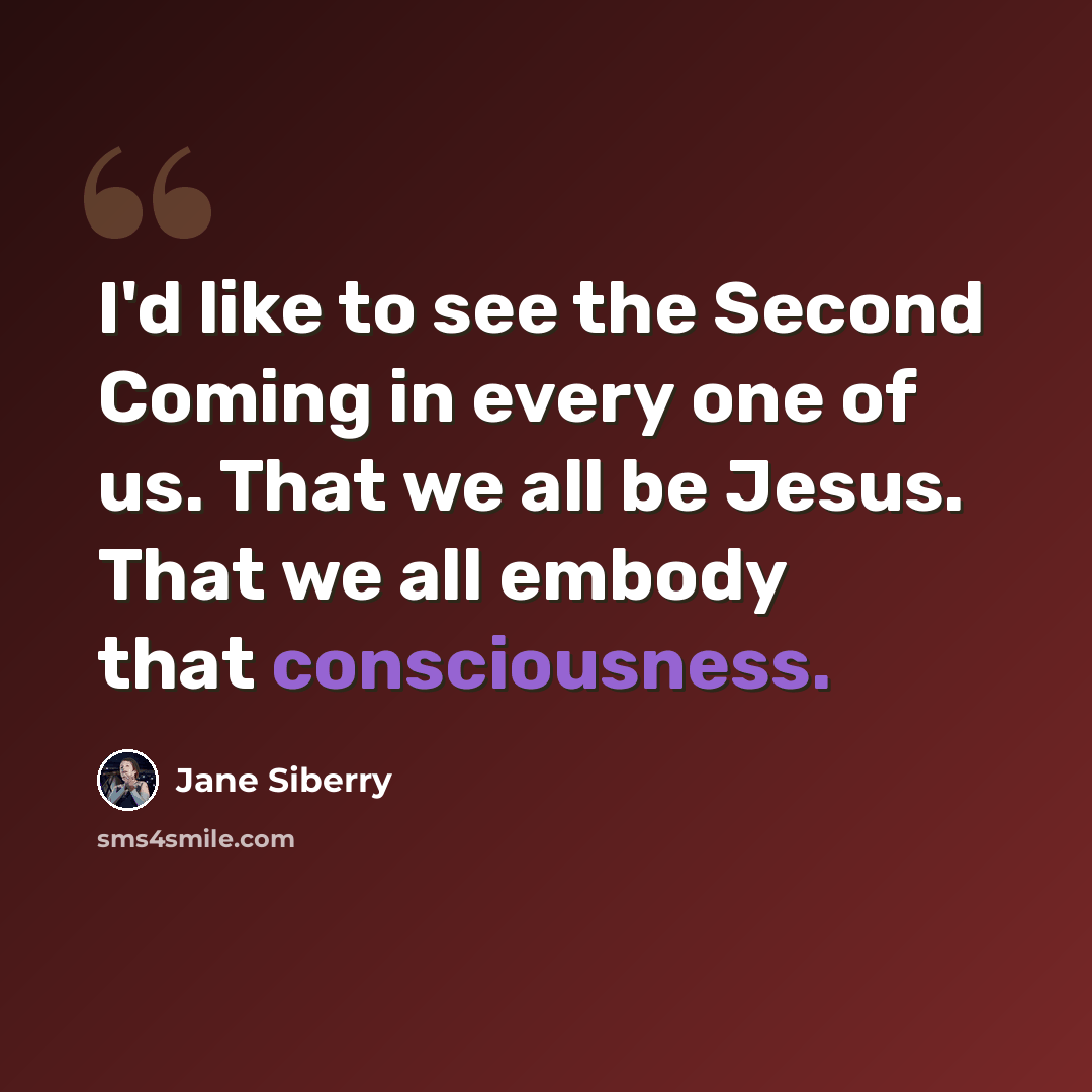 “I'd like to see the Second Coming in every one of us. That we all be Jesus. That we all embody that consciousness.” quote by Jane Siberry