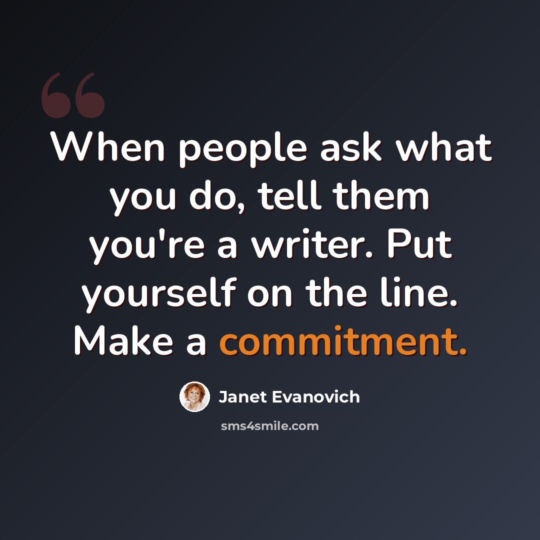 “When people ask what you do, tell them you're a writer. Put yourself on the line. Make a commitment.” quote by Janet Evanovich
