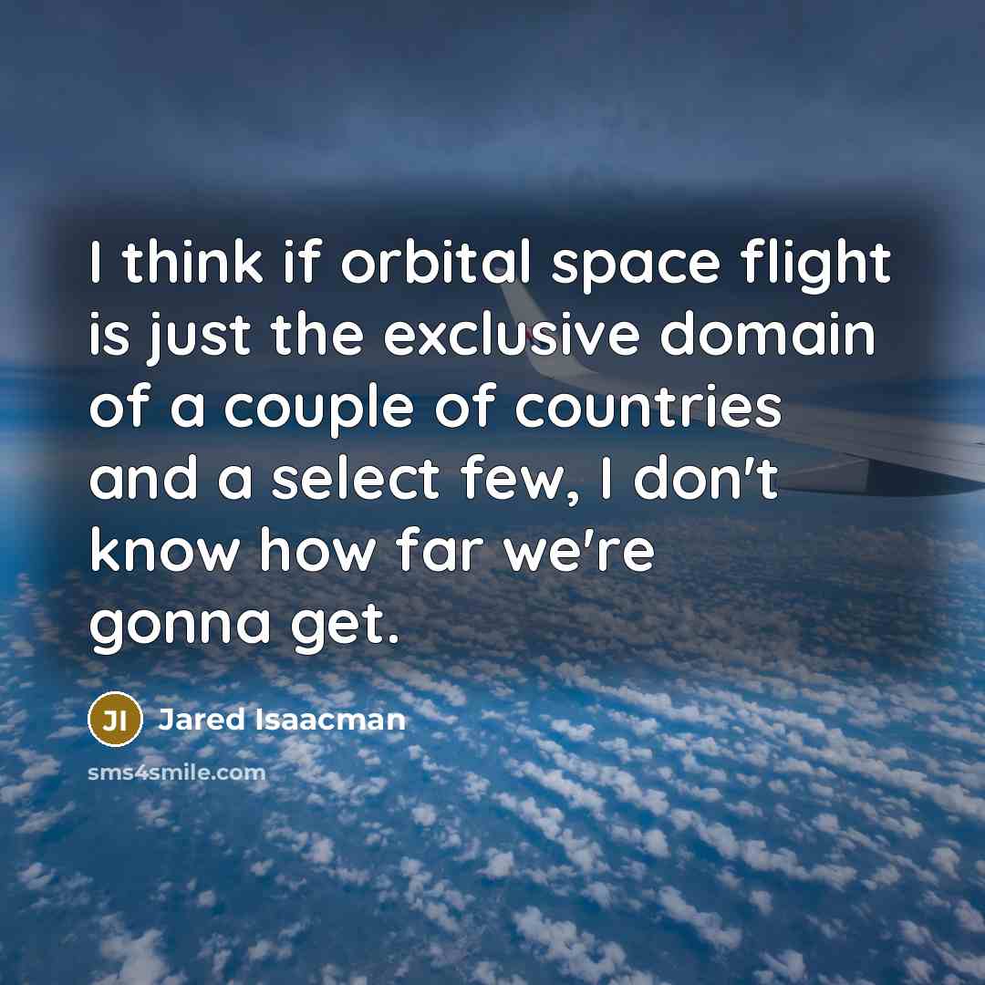 “I think if orbital space flight is just the exclusive domain of a couple of countries and a select few, I don't know how far we're gonna get.” quote by Jared Isaacman