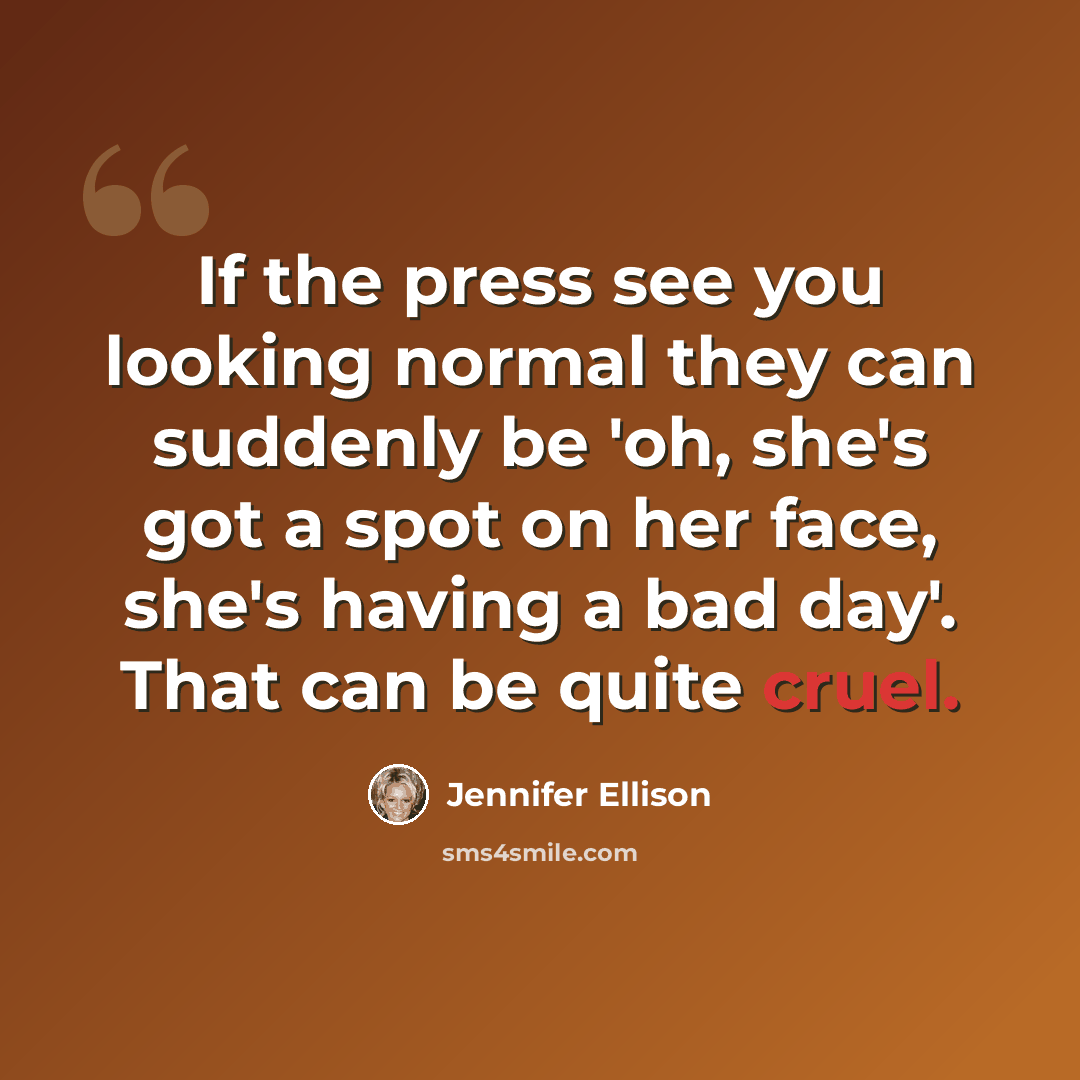 “If the press see you looking normal they can suddenly be 'oh, she's got a spot on her face, she's having a bad day'. That can be quite cruel.” quote by Jennifer Ellison