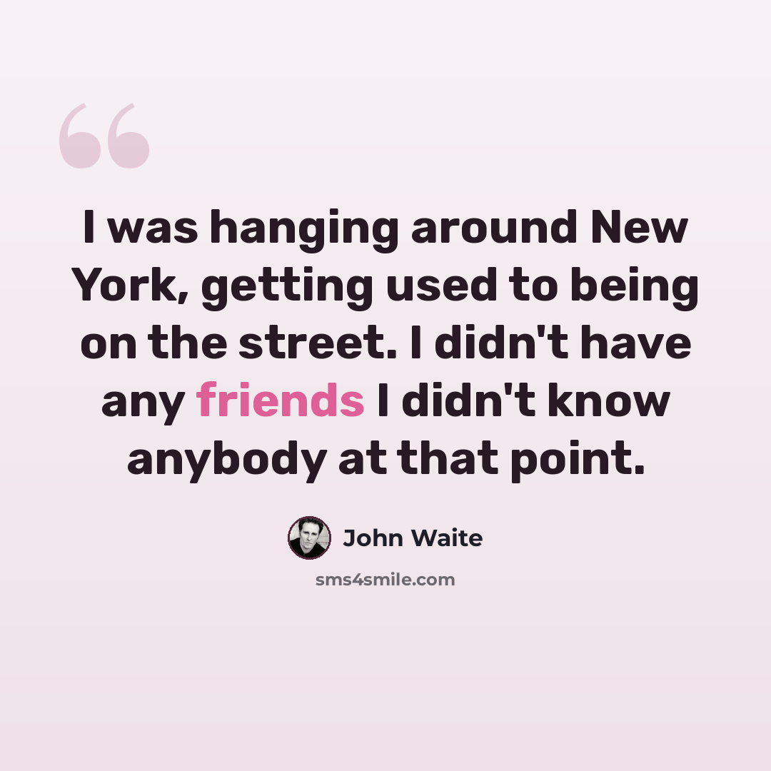“I was hanging around New York, getting used to being on the street. I didn't have any friends I didn't know anybody at that point.” quote by John Waite