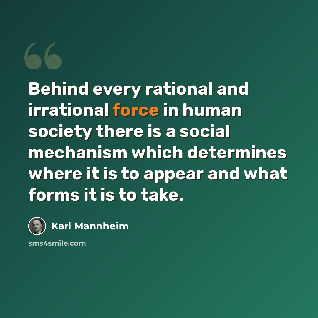 “Behind every rational and irrational force in human society there is a social mechanism which determines where it is to appear and what forms it is to take.” quote by Karl Mannheim