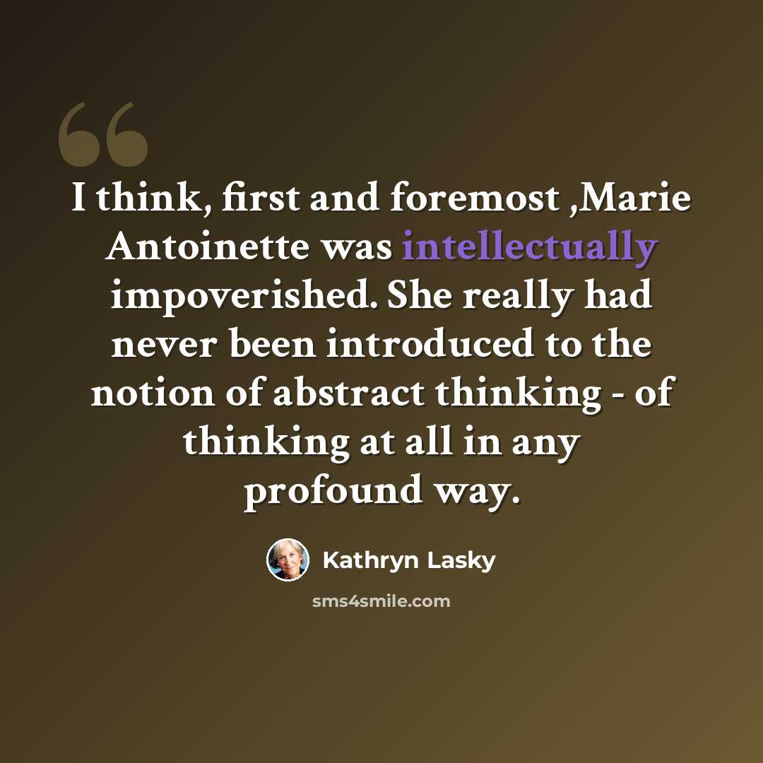 “I think, first and foremost ,Marie Antoinette was intellectually impoverished. She really had never been introduced to the notion of abstract thinking - of thinking at all in any profound way.” quote by Kathryn Lasky