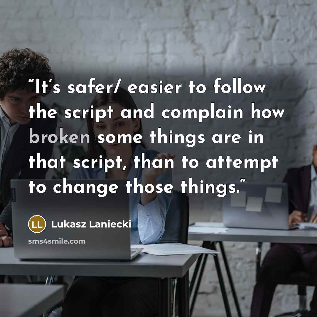 “It’s safer/ easier to follow the script and complain how broken some things are in that script, than to attempt to change those things.” quote by Lukasz Laniecki