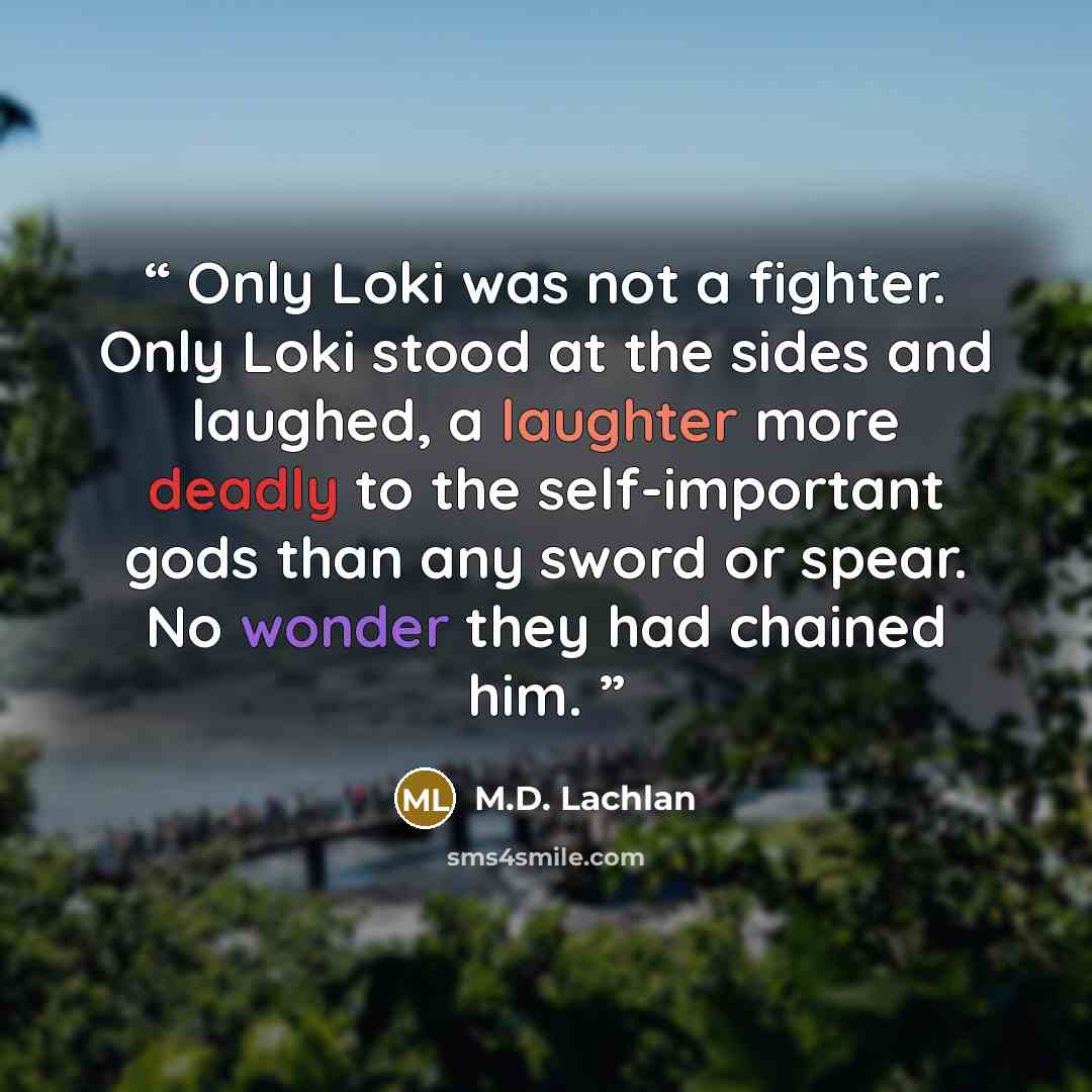 “Only Loki was not a fighter. Only Loki stood at the sides and laughed, a laughter more deadly to the self-important gods than any sword or spear. No wonder they had chained him.” quote by M.D. Lachlan
