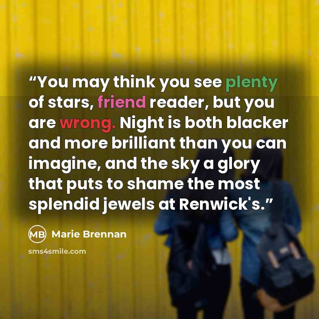 “You may think you see plenty of stars, friend reader, but you are wrong. Night is both blacker and more brilliant than you can imagine, and the sky a glory that puts to shame the most splendid jewels at Renwick's.” quote by Marie Brennan