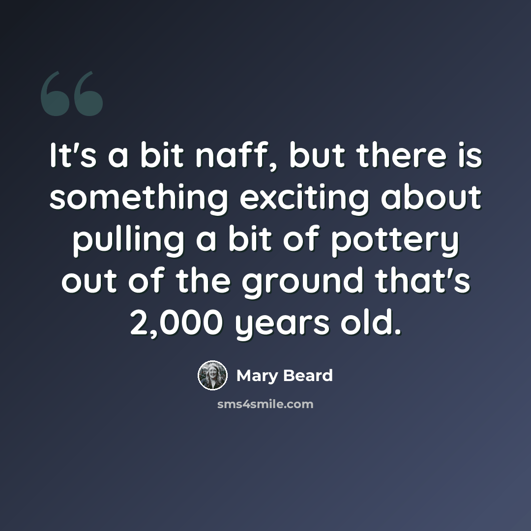 “It's a bit naff, but there is something exciting about pulling a bit of pottery out of the ground that's 2,000 years old.” quote by Mary Beard