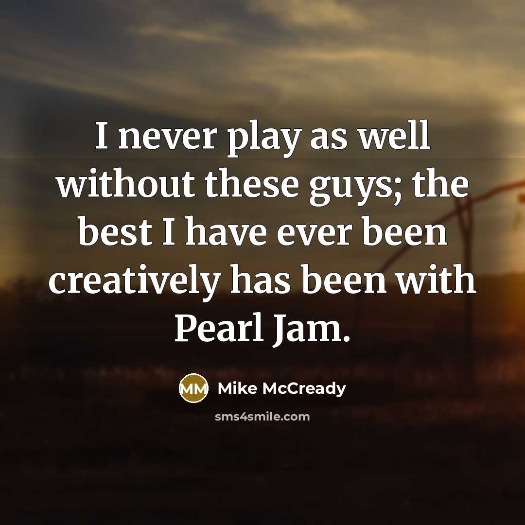 “I never play as well without these guys; the best I have ever been creatively has been with Pearl Jam.” quote by Mike McCready