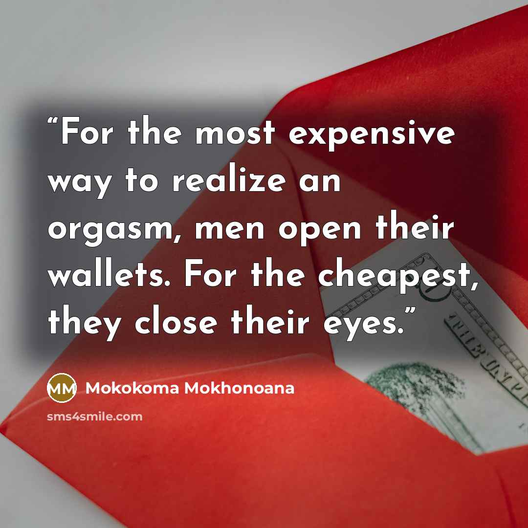 “For the most expensive way to realize an orgasm, men open their wallets. For the cheapest, they close their eyes.” quote by Mokokoma Mokhonoana