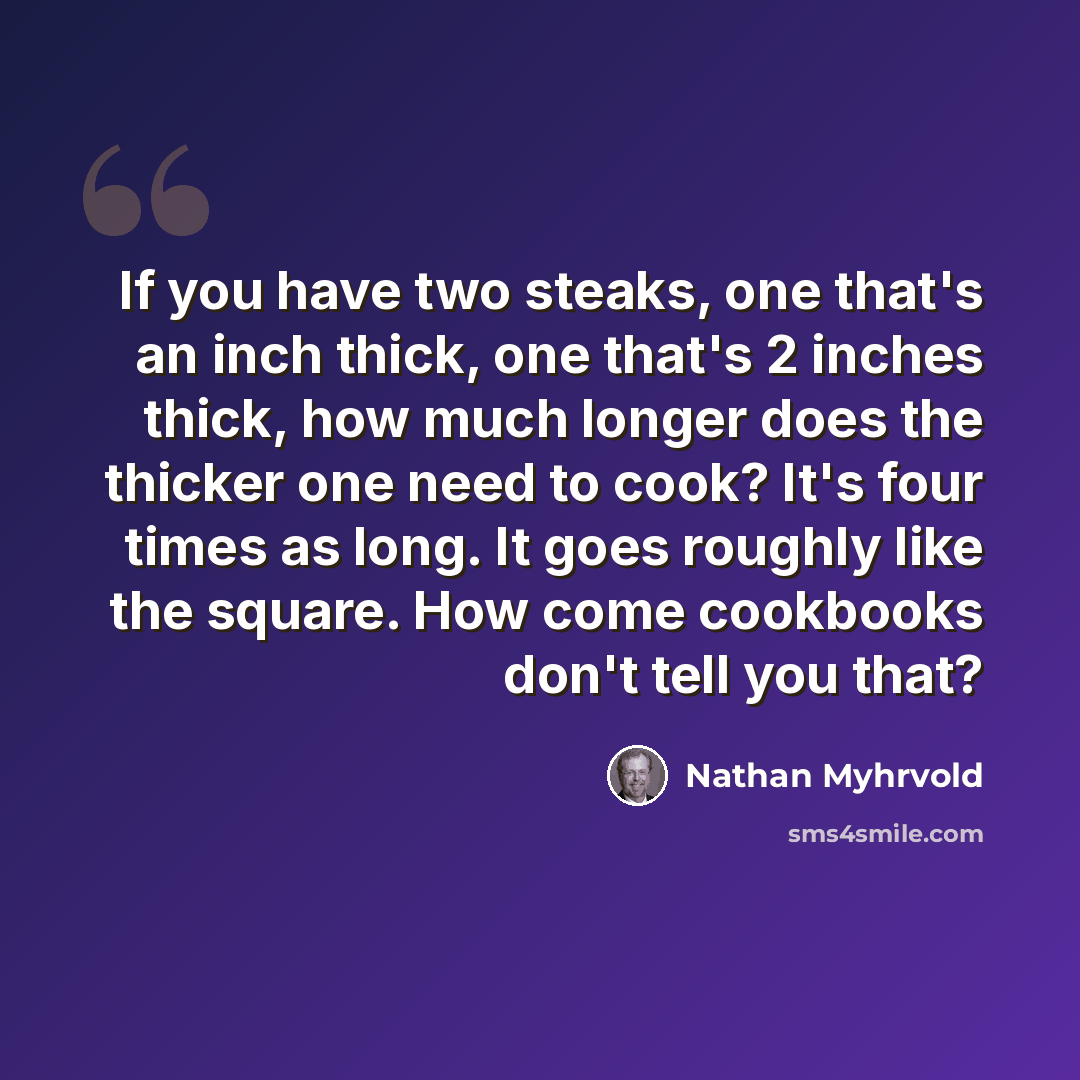 “If you have two steaks, one that's an inch thick, one that's 2 inches thick, how much longer does the thicker one need to cook? It's four times as long. It goes roughly like the square. How come cookbooks don't tell you that?” quote by Nathan Myhrvold
