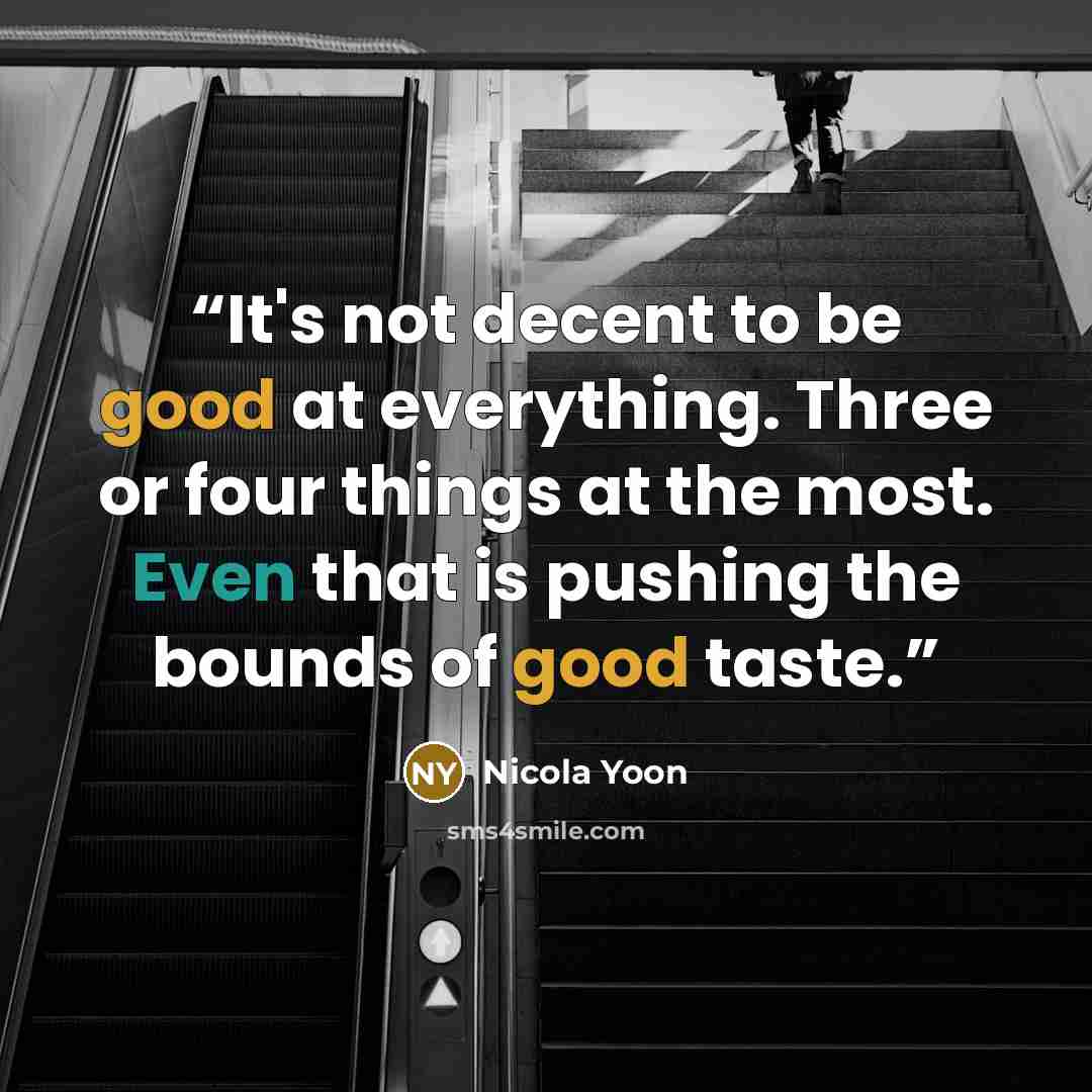 “It's not decent to be good at everything. Three or four things at the most. Even that is pushing the bounds of good taste.” quote by Nicola Yoon