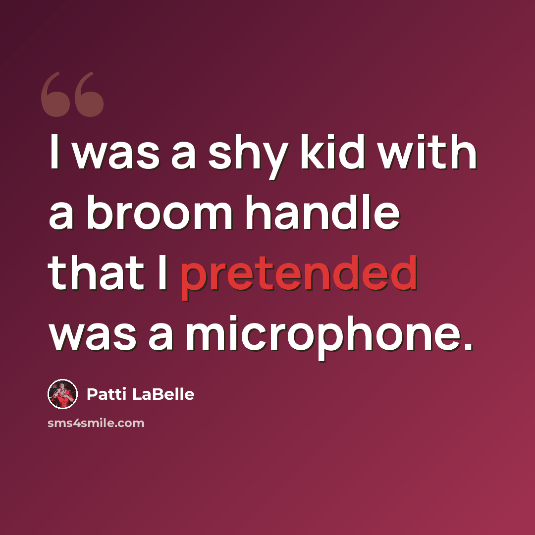 “I was a shy kid with a broom handle that I pretended was a microphone.” quote by Patti LaBelle