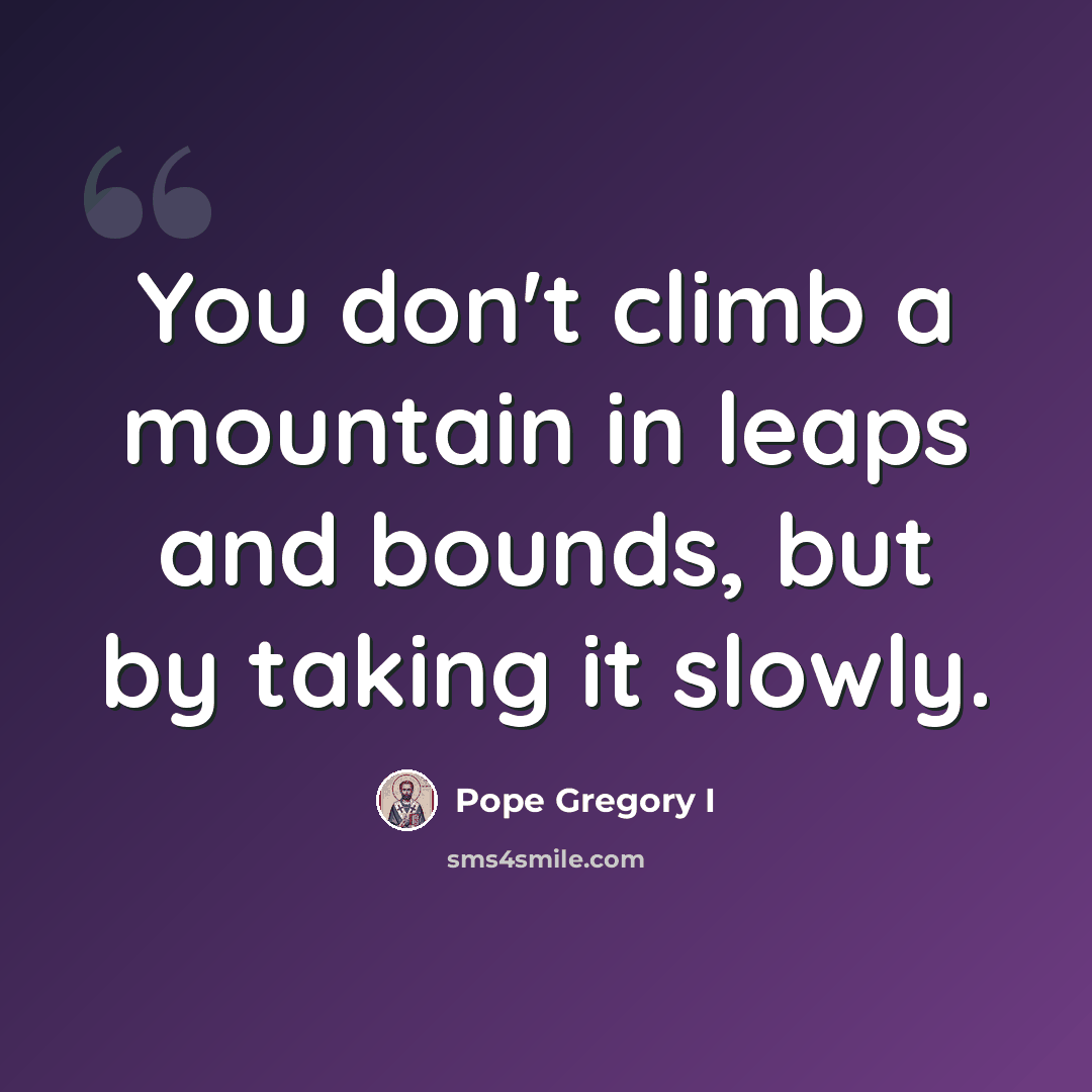 “You don't climb a mountain in leaps and bounds, but by taking it slowly.” quote by Pope Gregory I