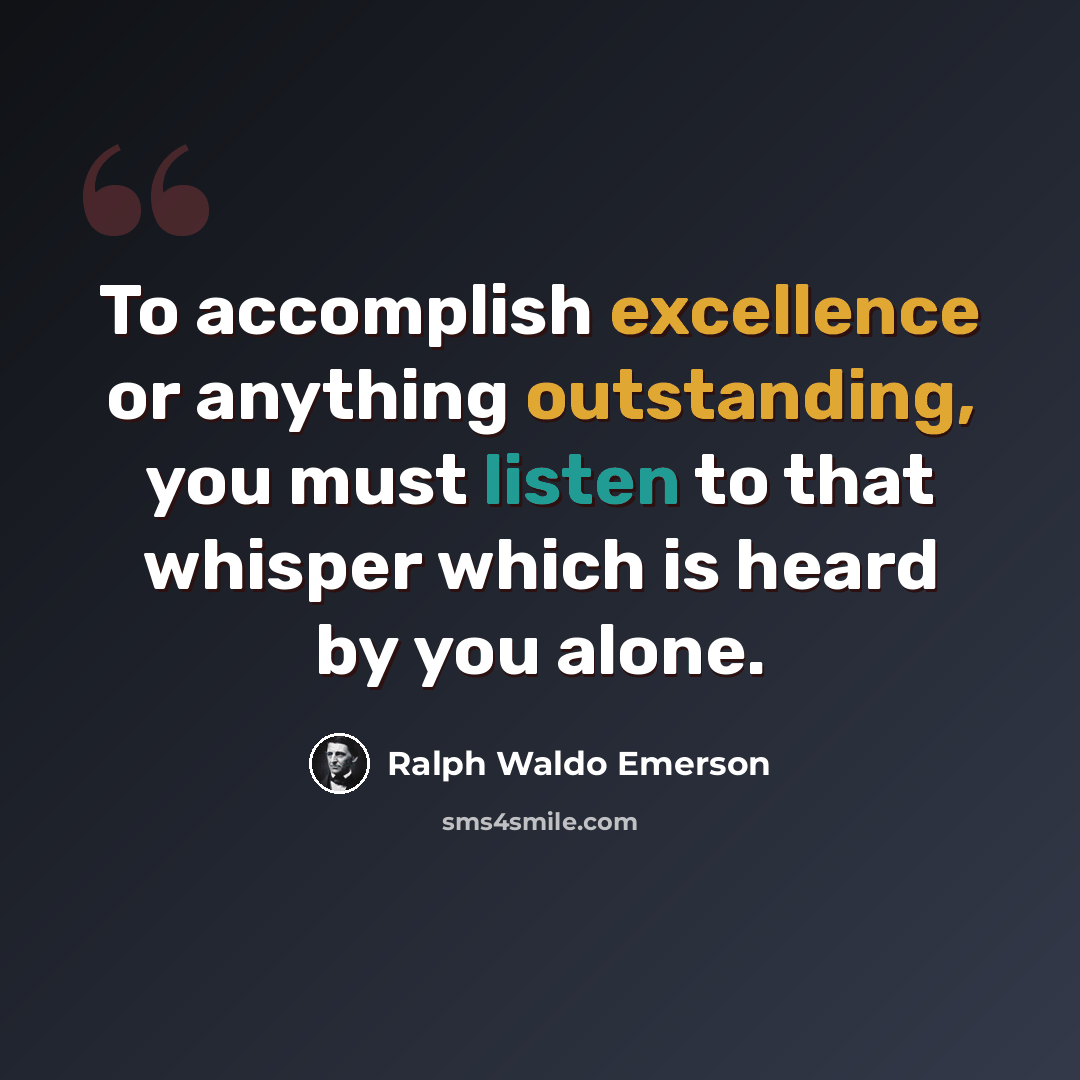“To accomplish excellence or anything outstanding, you must listen to that whisper which is heard by you alone.” quote by Ralph Waldo Emerson
