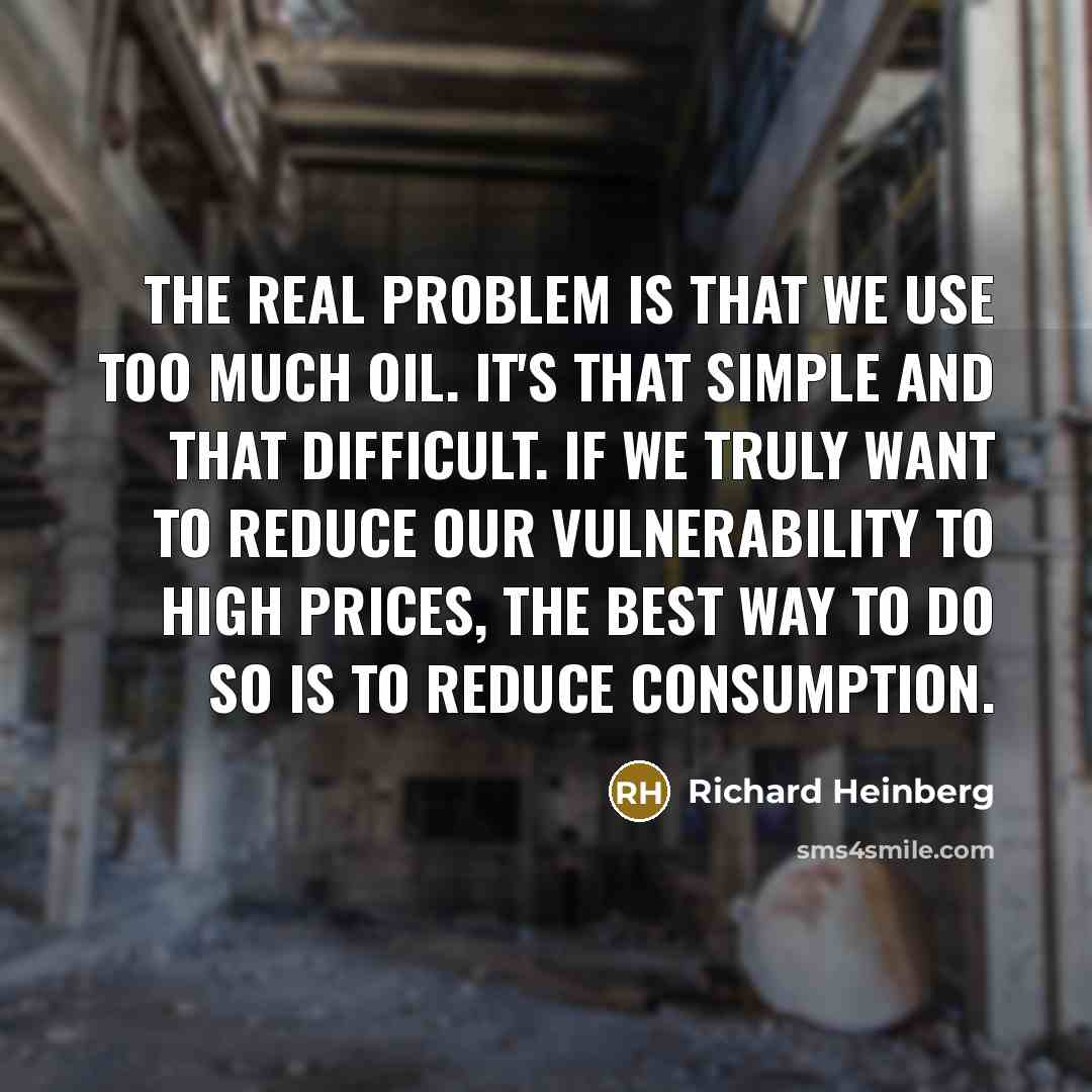 “The real problem is that we use too much oil. It's that simple and that difficult. If we truly want to reduce our vulnerability to high prices, the best way to do so is to reduce consumption.” quote by Richard Heinberg