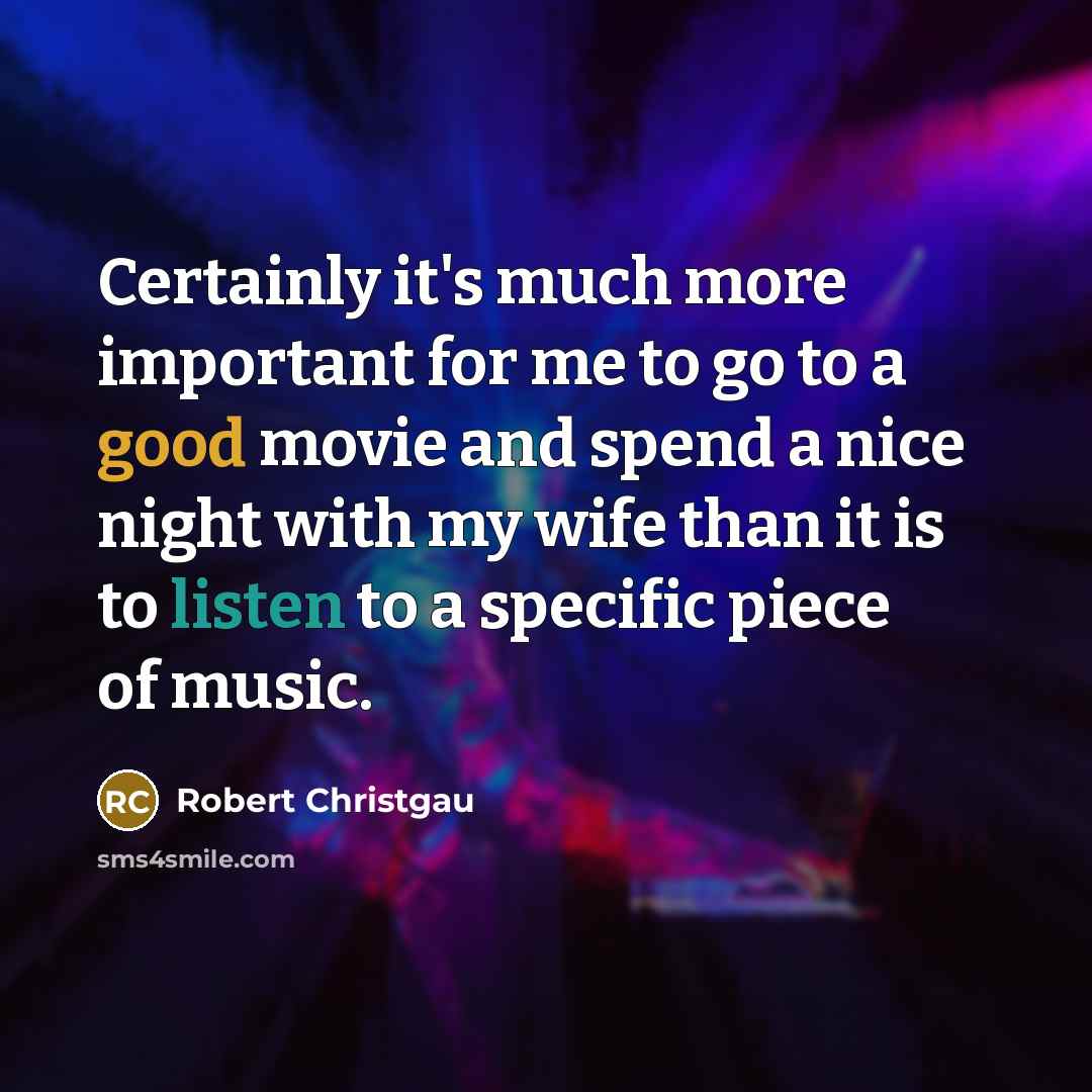 “Certainly it's much more important for me to go to a good movie and spend a nice night with my wife than it is to listen to a specific piece of music.” quote by Robert Christgau