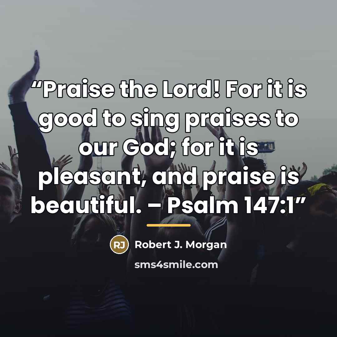 “Praise the Lord! For it is good to sing praises to our God; for it is pleasant, and praise is beautiful. – Psalm 147:1” quote by Robert J. Morgan