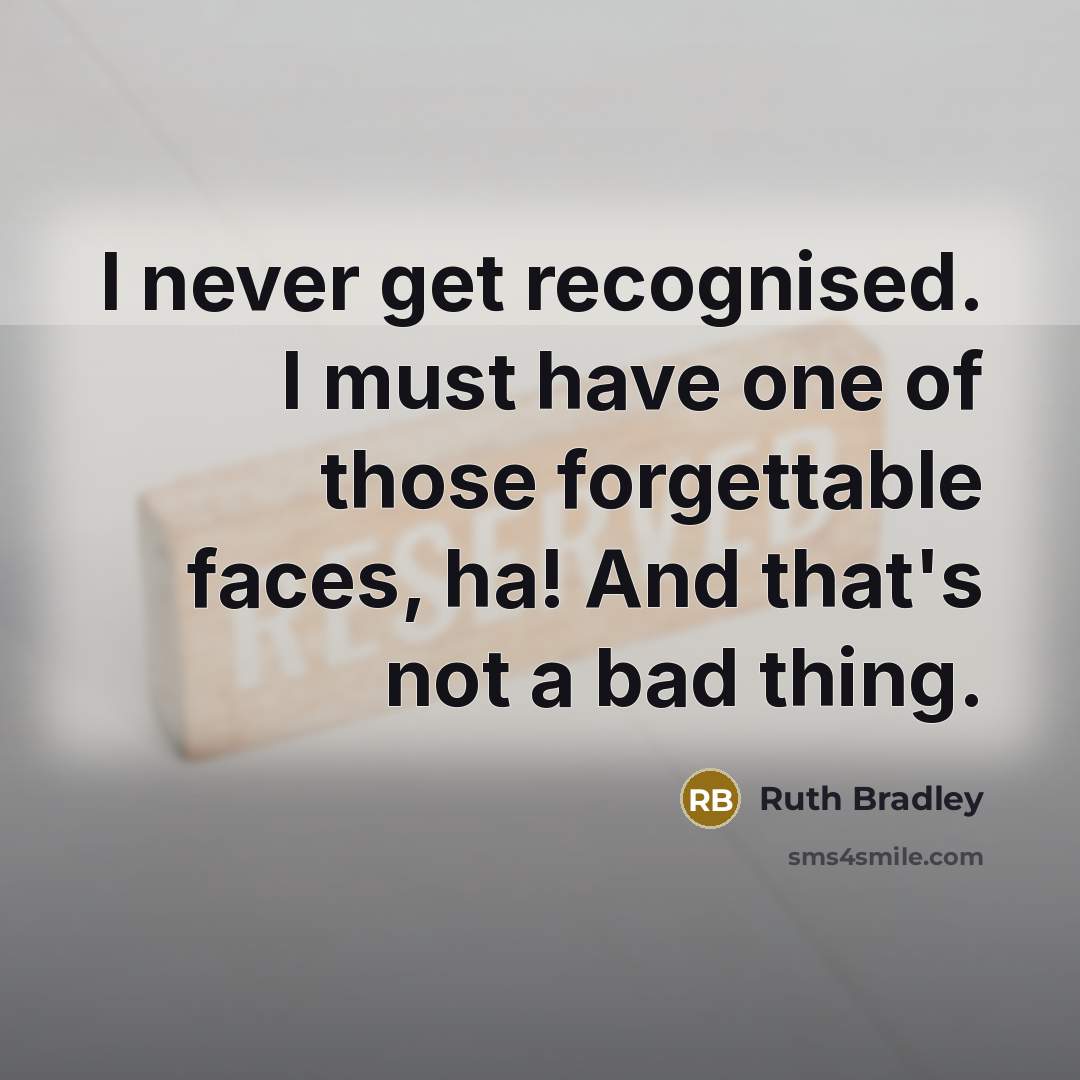 “I never get recognised. I must have one of those forgettable faces, ha! And that's not a bad thing.” quote by Ruth Bradley