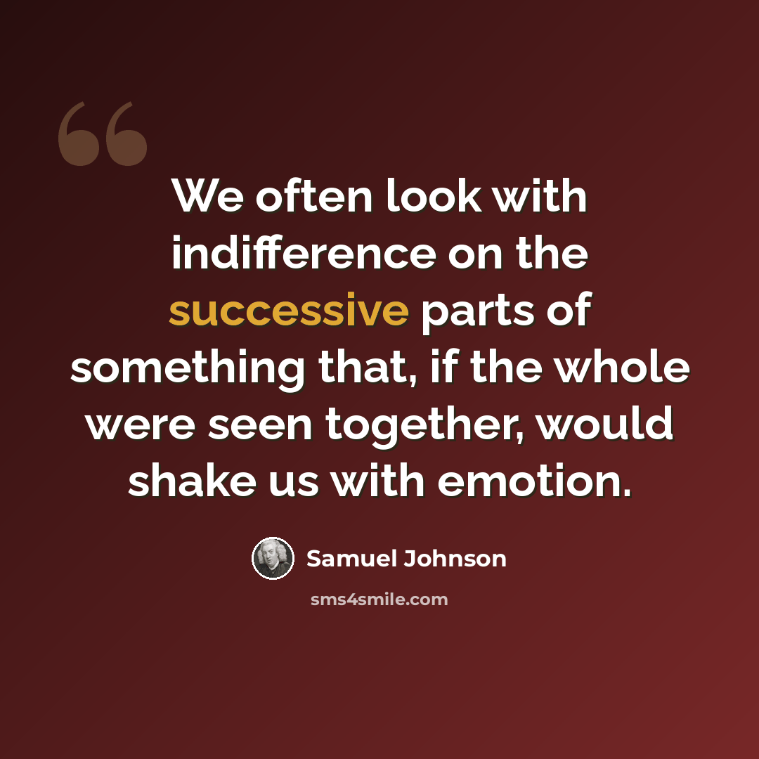 “We often look with indifference on the successive parts of something that, if the whole were seen together, would shake us with emotion.” quote by Samuel Johnson