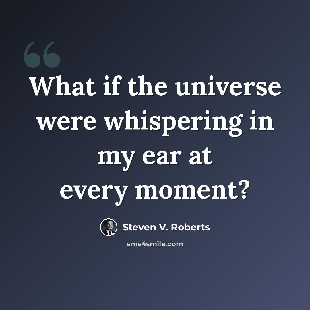 “What if the universe were whispering in my ear at every moment?” quote by Steven V. Roberts