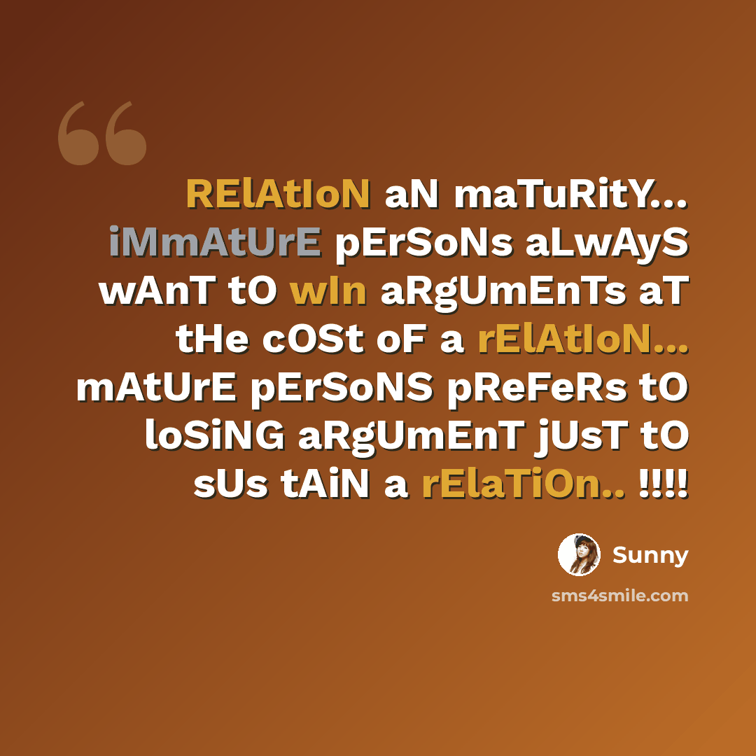 “RElAtIoN aN maTuRitY… iMmAtUrE pErSoNs aLwAyS wAnT tO wIn aRgUmEnTs aT tHe cOSt oF a rElAtIoN... mAtUrE pErSoNS pReFeRs tO loSiNG aRgUmEnT jUsT tO sUs tAiN a rElaTiOn.. !!!!” quote by Sunny