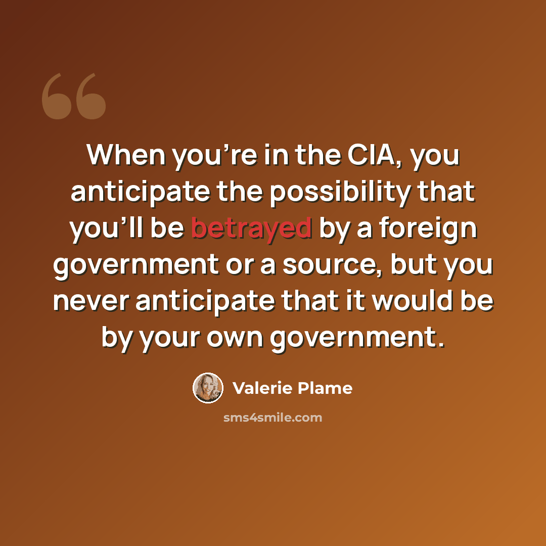 “When you're in the CIA, you anticipate the possibility that you'll be betrayed by a foreign government or a source, but you never anticipate that it would be by your own government.” quote by Valerie Plame