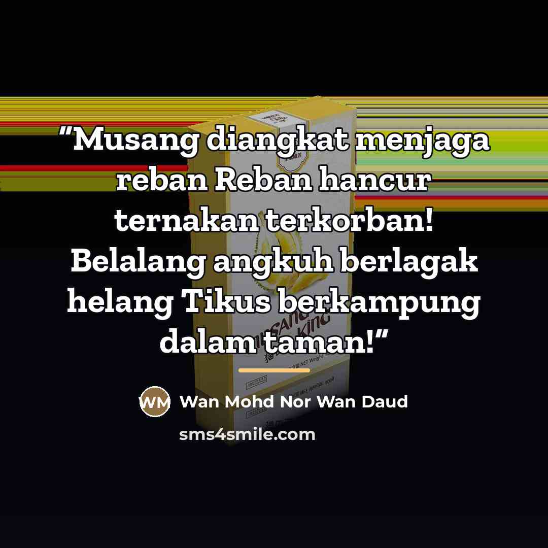 “Musang diangkat menjaga reban Reban hancur ternakan terkorban! Belalang angkuh berlagak helang Tikus berkampung dalam taman!” quote by Wan Mohd Nor Wan Daud