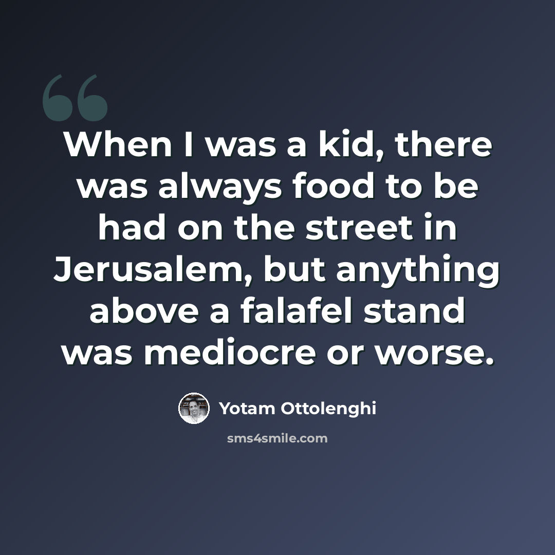 “When I was a kid, there was always food to be had on the street in Jerusalem, but anything above a falafel stand was mediocre or worse.” quote by Yotam Ottolenghi