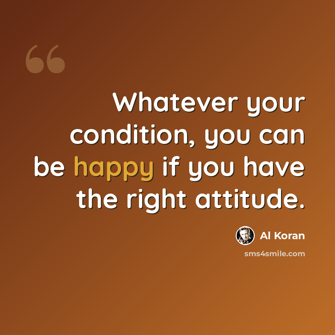“Whatever your condition, you can be happy if you have the right attitude.” quote by Al Koran