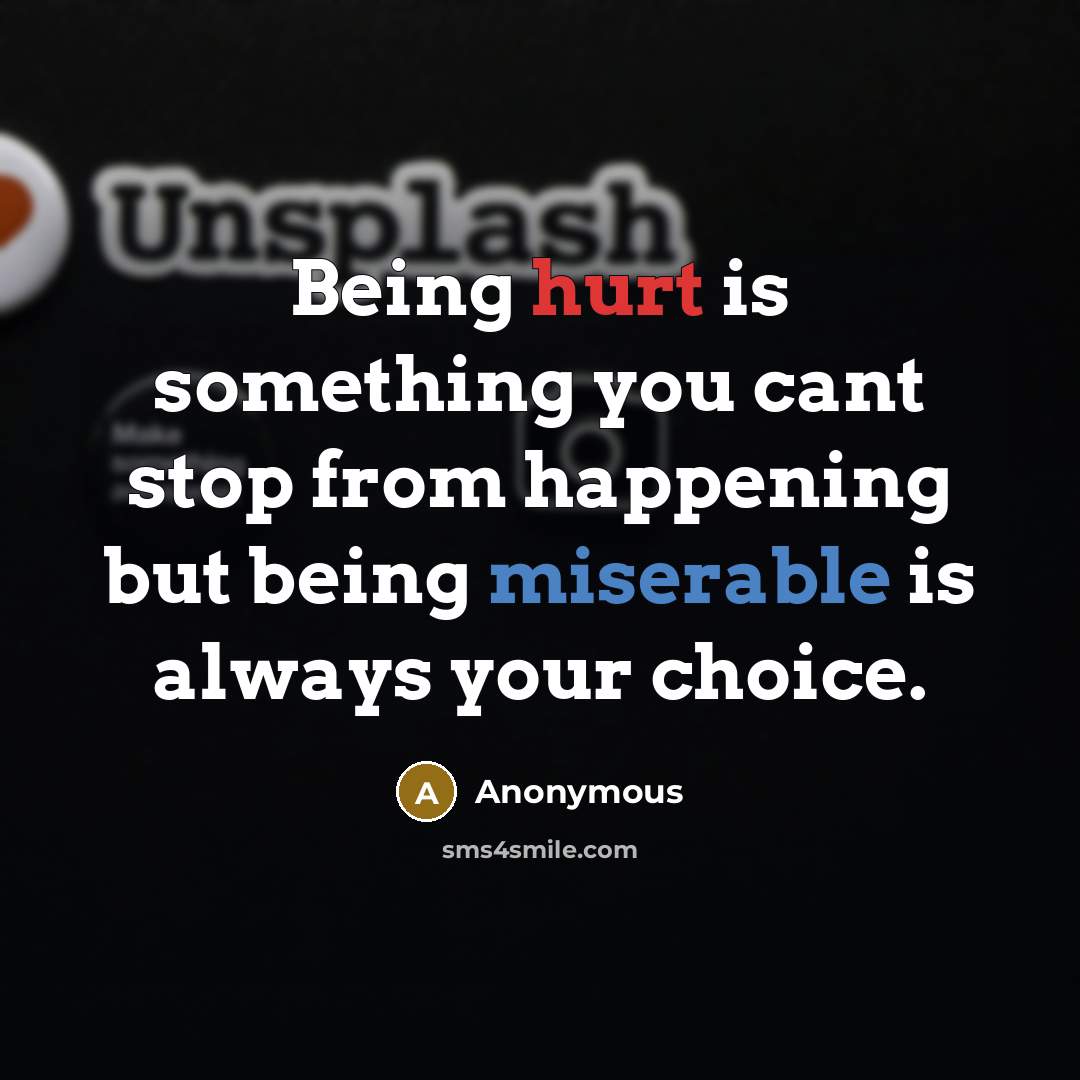 “Being hurt is something you cant stop from happening but being miserable is always your choice.” quote by Anonymous