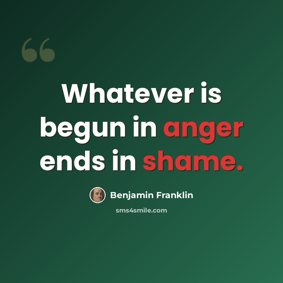“Whatever is begun in anger ends in shame.” quote by Benjamin Franklin