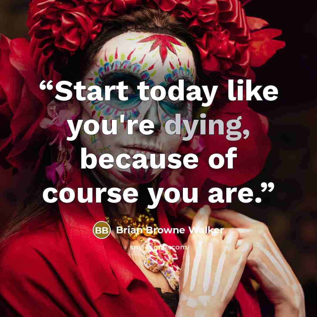 “Start today like you're dying, because of course you are.” quote by Brian Browne Walker