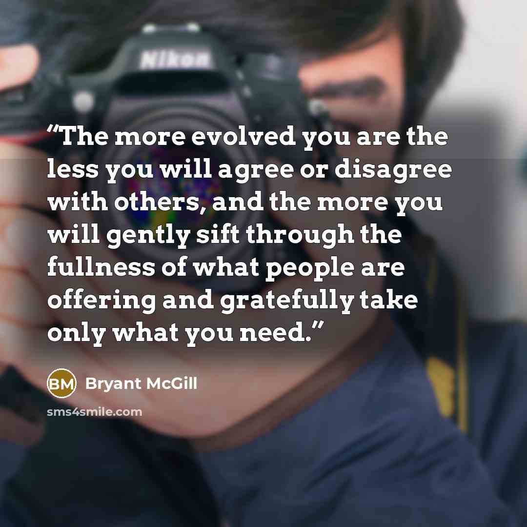 “The more evolved you are the less you will agree or disagree with others, and the more you will gently sift through the fullness of what people are offering and gratefully take only what you need.” quote by Bryant McGill