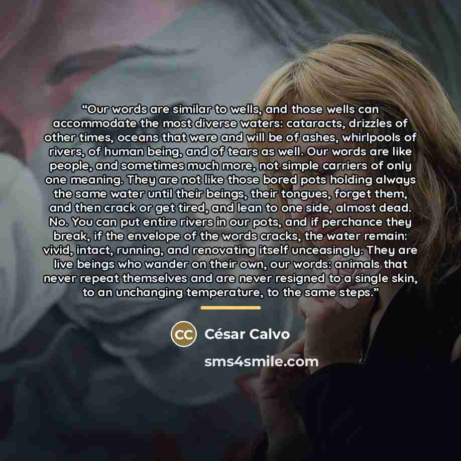 “Our words are similar to wells, and those wells can accommodate the most diverse waters: cataracts, drizzles of other times, oceans that were and will be of ashes, whirlpools of rivers, of human being, and of tears as well. Our words are like people, and sometimes much more, not simple carriers of…” quote by César Calvo