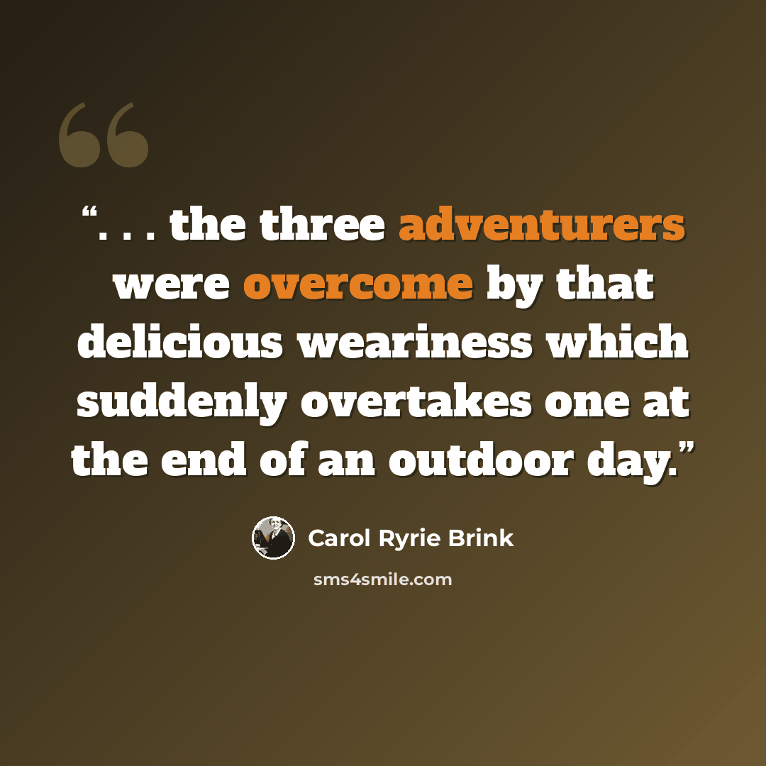 “. . . the three adventurers were overcome by that delicious weariness which suddenly overtakes one at the end of an outdoor day.” quote by Carol Ryrie Brink