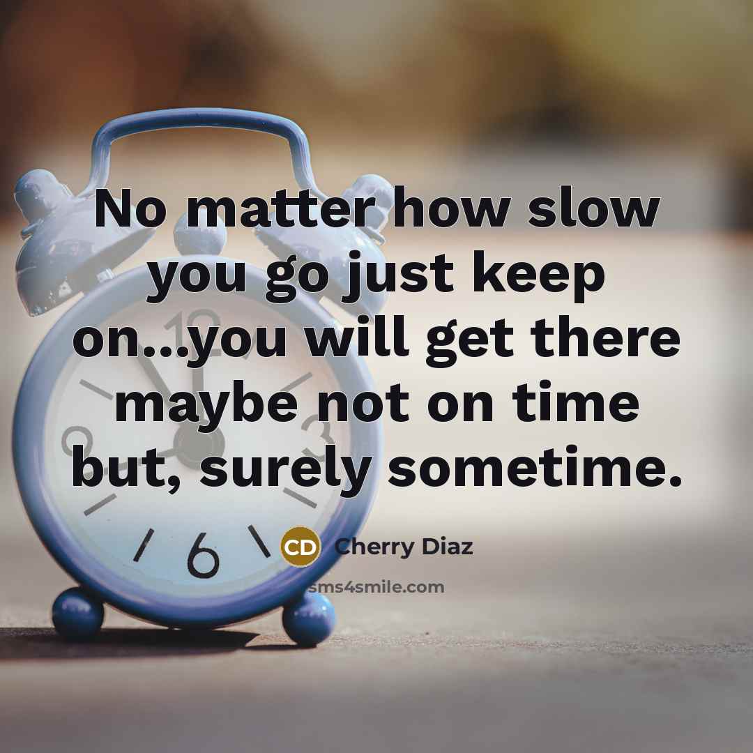 “No matter how slow you go just keep on...you will get there maybe not on time but, surely sometime.” quote by Cherry Diaz