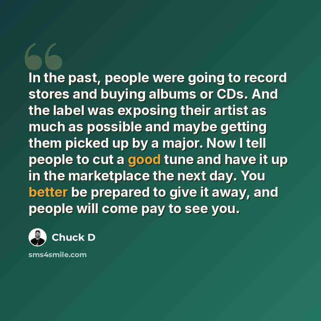 “In the past, people were going to record stores and buying albums or CDs. And the label was exposing their artist as much as possible and maybe getting them picked up by a major. Now I tell people to cut a good tune and have it up in the marketplace the next day. You better be prepared to give it…” quote by Chuck D